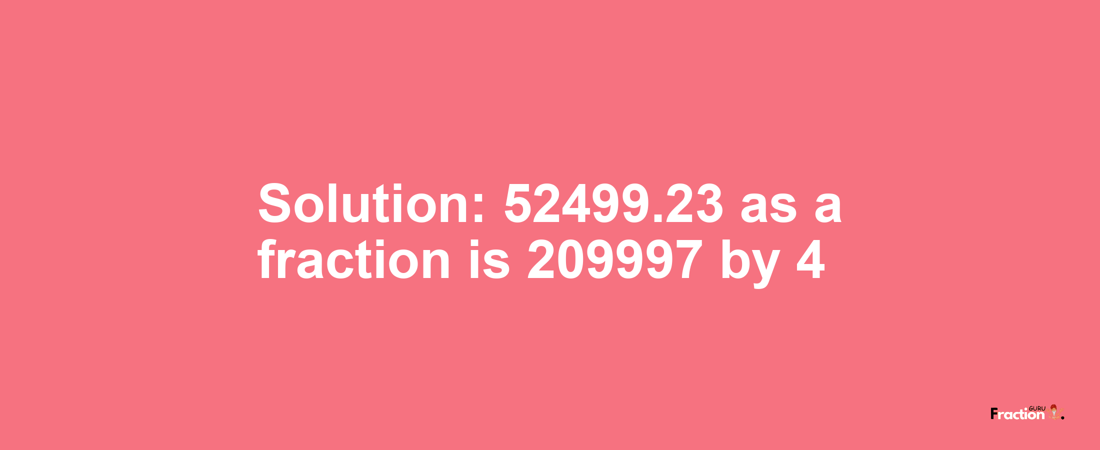 Solution:52499.23 as a fraction is 209997/4